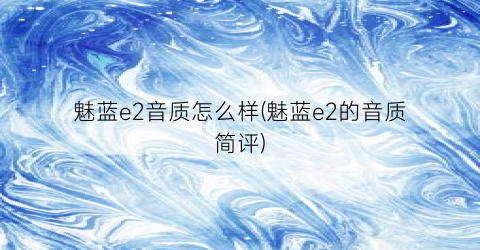 魅蓝e2音质怎么样(魅蓝e2的音质简评)