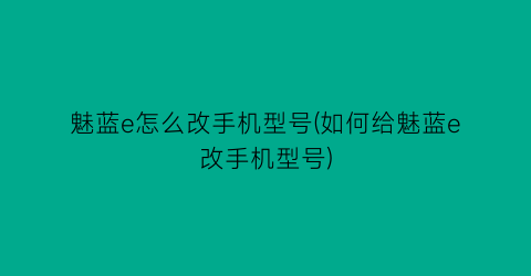 “魅蓝e怎么改手机型号(如何给魅蓝e改手机型号)