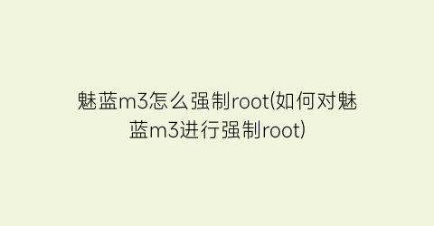 魅蓝m3怎么强制root(如何对魅蓝m3进行强制root)