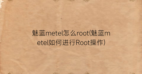 魅蓝metel怎么root(魅蓝metel如何进行Root操作)
