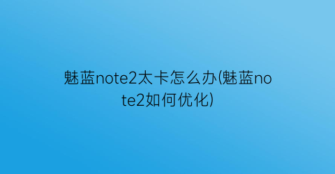 魅蓝note2太卡怎么办(魅蓝note2如何优化)