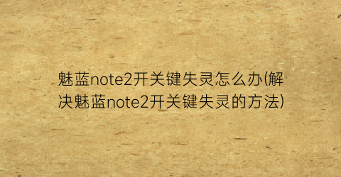 魅蓝note2开关键失灵怎么办(解决魅蓝note2开关键失灵的方法)