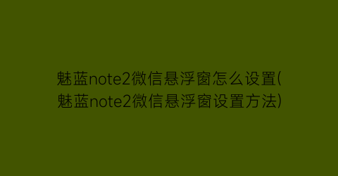 魅蓝note2微信悬浮窗怎么设置(魅蓝note2微信悬浮窗设置方法)