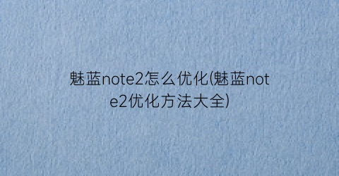 魅蓝note2怎么优化(魅蓝note2优化方法大全)