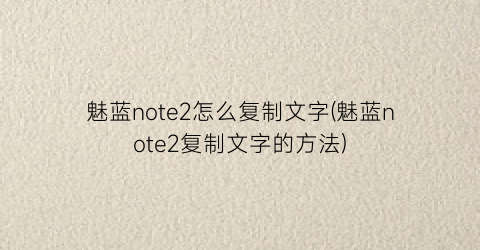 魅蓝note2怎么复制文字(魅蓝note2复制文字的方法)