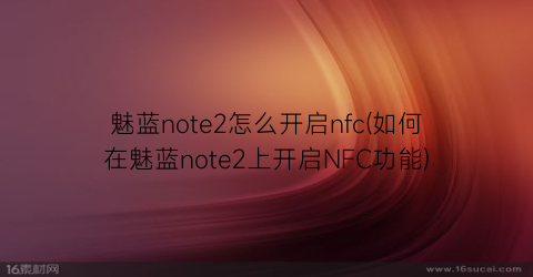 魅蓝note2怎么开启nfc(如何在魅蓝note2上开启NFC功能)