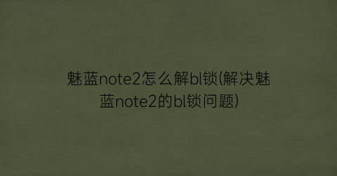 魅蓝note2怎么解bl锁(解决魅蓝note2的bl锁问题)
