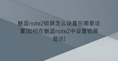 “魅蓝note2锁屏怎么设置在哪里设置(如何在魅蓝note2中设置锁屏显示)