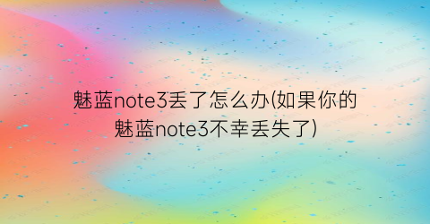 “魅蓝note3丢了怎么办(如果你的魅蓝note3不幸丢失了)