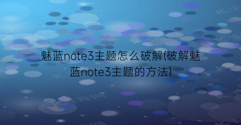 魅蓝note3主题怎么破解(破解魅蓝note3主题的方法)