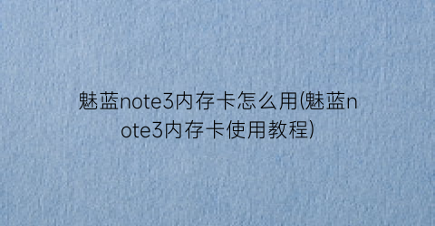 “魅蓝note3内存卡怎么用(魅蓝note3内存卡使用教程)