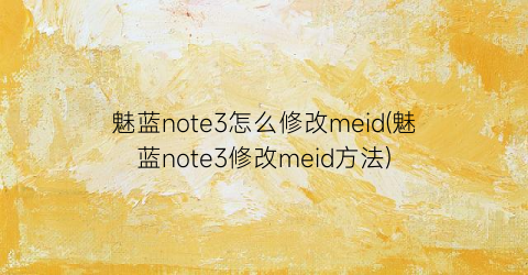 魅蓝note3怎么修改meid(魅蓝note3修改meid方法)