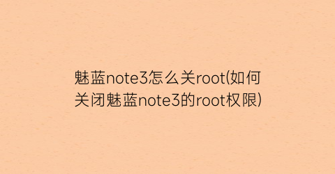 魅蓝note3怎么关root(如何关闭魅蓝note3的root权限)