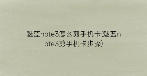 魅蓝note3怎么剪手机卡(魅蓝note3剪手机卡步骤)