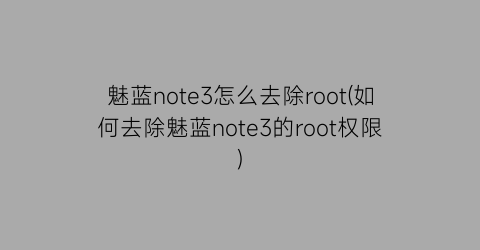 “魅蓝note3怎么去除root(如何去除魅蓝note3的root权限)