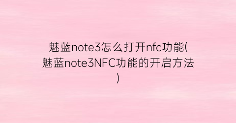 “魅蓝note3怎么打开nfc功能(魅蓝note3NFC功能的开启方法)