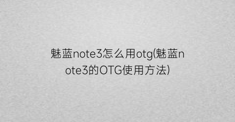 魅蓝note3怎么用otg(魅蓝note3的OTG使用方法)