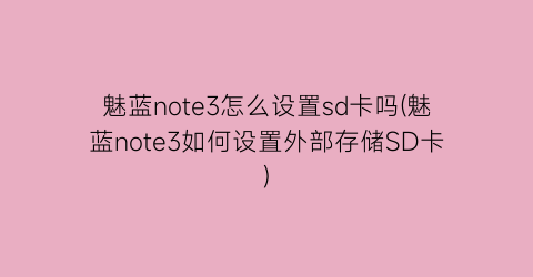 “魅蓝note3怎么设置sd卡吗(魅蓝note3如何设置外部存储SD卡)