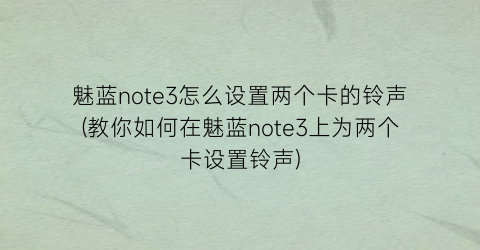 魅蓝note3怎么设置两个卡的铃声(教你如何在魅蓝note3上为两个卡设置铃声)