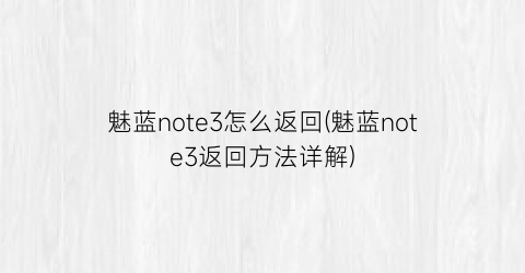 魅蓝note3怎么返回(魅蓝note3返回方法详解)