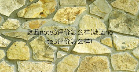 “魅蓝note3评价怎么样(魅蓝note3评价怎么样)