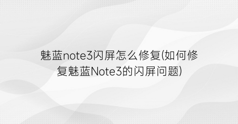 魅蓝note3闪屏怎么修复(如何修复魅蓝Note3的闪屏问题)