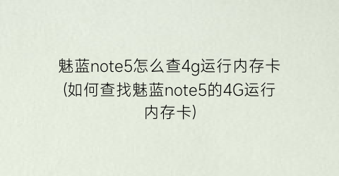 魅蓝note5怎么查4g运行内存卡(如何查找魅蓝note5的4G运行内存卡)