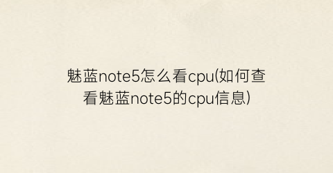 魅蓝note5怎么看cpu(如何查看魅蓝note5的cpu信息)