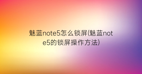 “魅蓝note5怎么锁屏(魅蓝note5的锁屏操作方法)