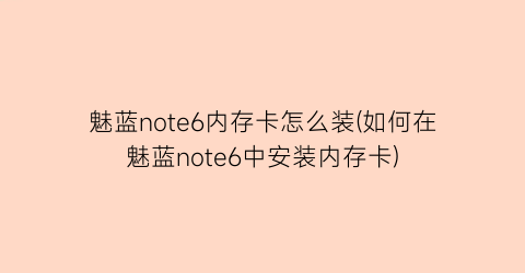 “魅蓝note6内存卡怎么装(如何在魅蓝note6中安装内存卡)