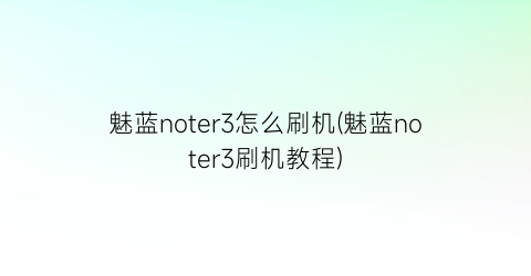 “魅蓝noter3怎么刷机(魅蓝noter3刷机教程)