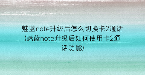 魅蓝note升级后怎么切换卡2通话(魅蓝note升级后如何使用卡2通话功能)