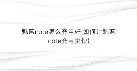 “魅蓝note怎么充电好(如何让魅蓝note充电更快)