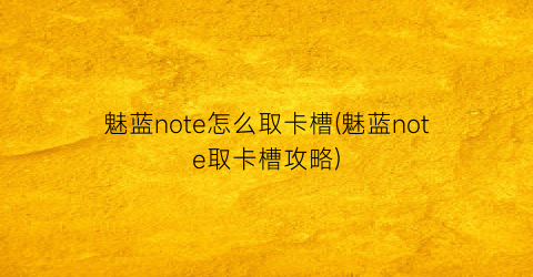 魅蓝note怎么取卡槽(魅蓝note取卡槽攻略)