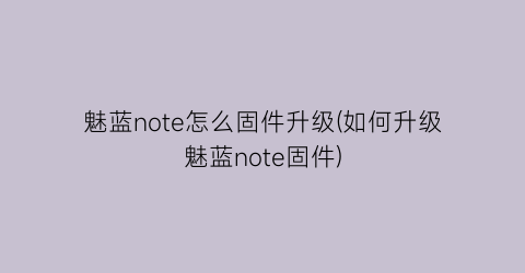魅蓝note怎么固件升级(如何升级魅蓝note固件)