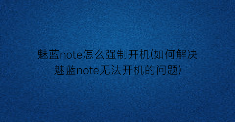 魅蓝note怎么强制开机(如何解决魅蓝note无法开机的问题)