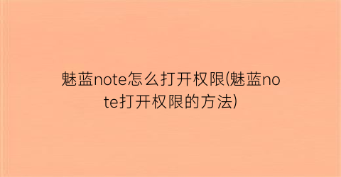 “魅蓝note怎么打开权限(魅蓝note打开权限的方法)