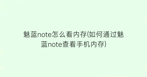 “魅蓝note怎么看内存(如何通过魅蓝note查看手机内存)