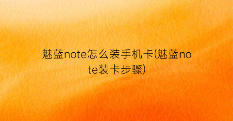 魅蓝note怎么装手机卡(魅蓝note装卡步骤)