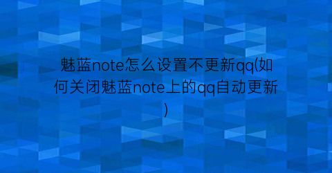 魅蓝note怎么设置不更新qq(如何关闭魅蓝note上的qq自动更新)