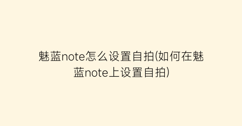 “魅蓝note怎么设置自拍(如何在魅蓝note上设置自拍)