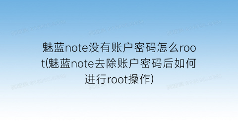 “魅蓝note没有账户密码怎么root(魅蓝note去除账户密码后如何进行root操作)