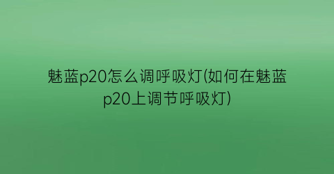 魅蓝p20怎么调呼吸灯(如何在魅蓝p20上调节呼吸灯)