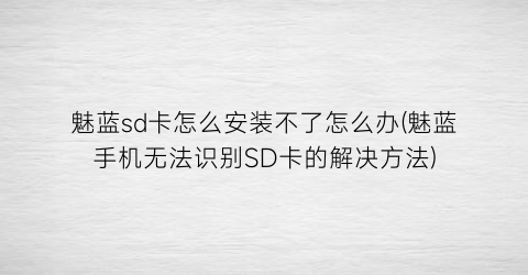 “魅蓝sd卡怎么安装不了怎么办(魅蓝手机无法识别SD卡的解决方法)