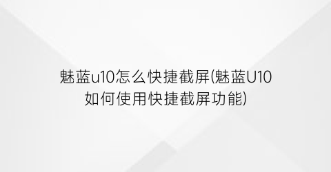 魅蓝u10怎么快捷截屏(魅蓝U10如何使用快捷截屏功能)