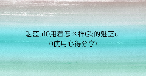 魅蓝u10用着怎么样(我的魅蓝u10使用心得分享)