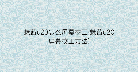 “魅蓝u20怎么屏幕校正(魅蓝u20屏幕校正方法)