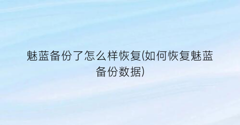 “魅蓝备份了怎么样恢复(如何恢复魅蓝备份数据)