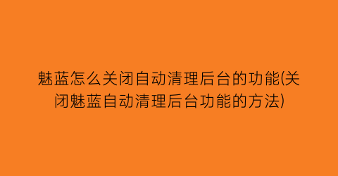 “魅蓝怎么关闭自动清理后台的功能(关闭魅蓝自动清理后台功能的方法)