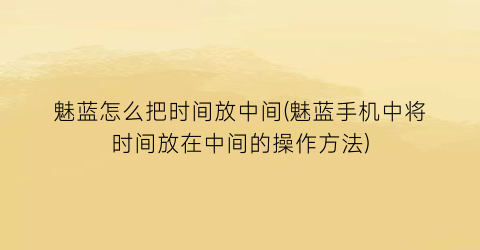 魅蓝怎么把时间放中间(魅蓝手机中将时间放在中间的操作方法)
